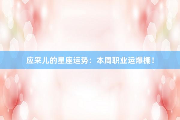 应采儿的星座运势：本周职业运爆棚！